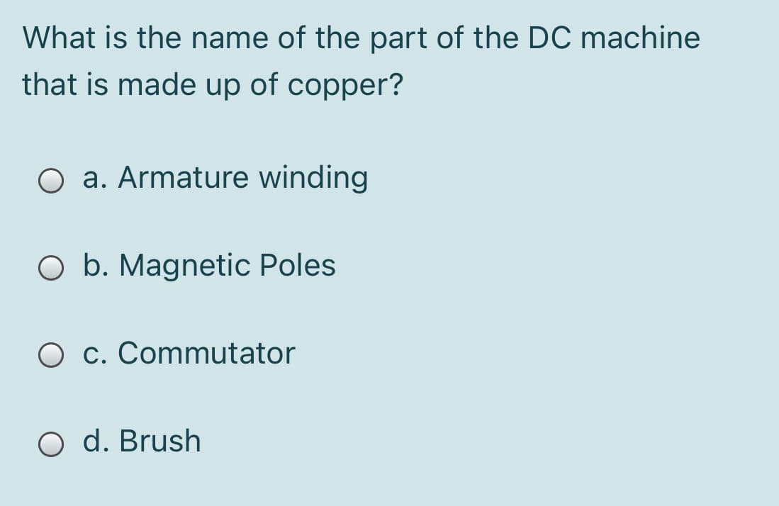 What is the name of the part of the DC machine
that is made up of copper?
O a. Armature winding
O b. Magnetic Poles
O c. Commutator
O d. Brush
