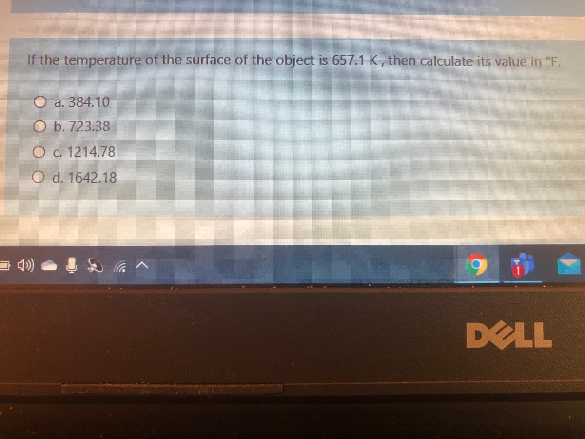 If the temperature of the surface of the object is 657.1 K, then calculate its value in °F.
a. 384.10
O b. 723.38
O c. 1214.78
O d. 1642.18
- 4)
DELL
