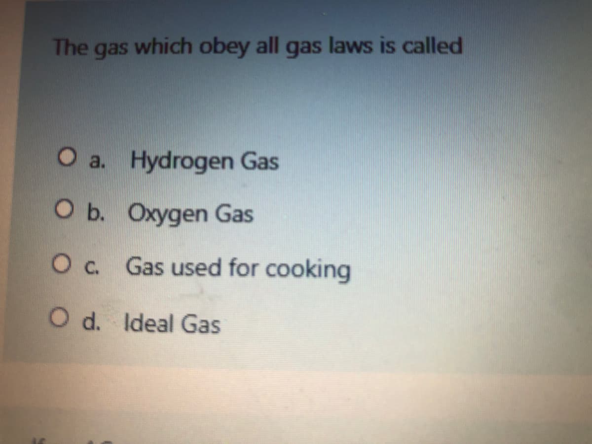 The gas which obey all gas laws is called
O a. Hydrogen Gas
O b. Oxygen Gas
Oc Gas used for cooking
O d. Ideal Gas
