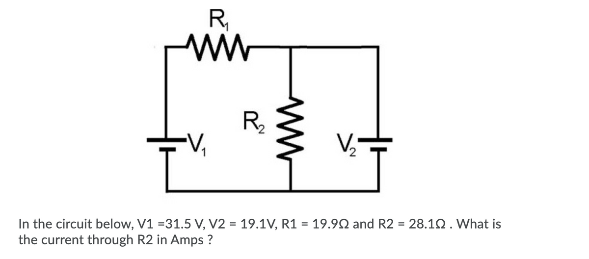 R,
ww
R
In the circuit below, V1 =31.5 V, V2 = 19.1V, R1 = 19.9Q and R2 = 28.1Q. What is
the current through R2 in Amps ?
