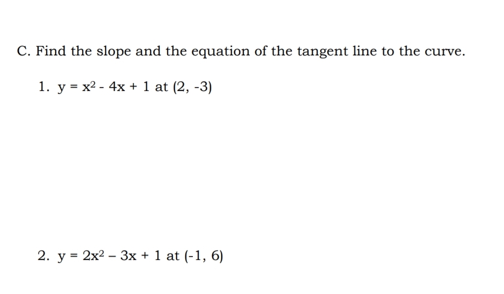 C. Find the slope and the equation of the tangent line to the curve.
1. y = x2 - 4x + 1 at (2, -3)
2. y = 2x2 – 3x + 1 at (-1, 6)
