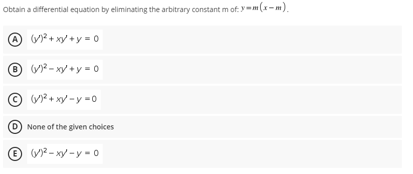 Obtain a differential equation by eliminating the arbitrary constant m of: y=m
m(x-m).
A (V)2 + xy' + y = 0
B
B (V)2 - xy' + y = 0
(у)2 + ху -у %3D0
D None of the given choices
E
e V)2 - xy' - y = 0
