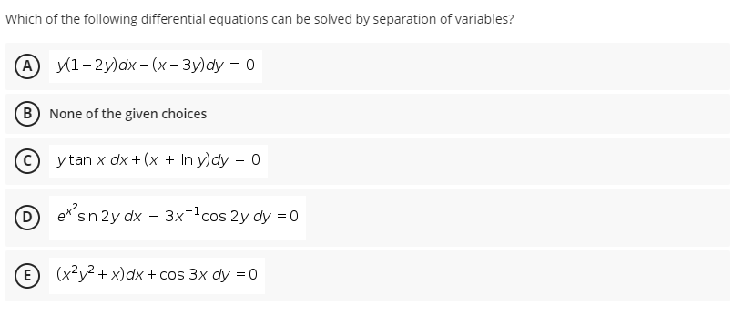 Which of the following differential equations can be solved by separation of variables?
A
y(1+2y)dx – (x- 3y)dy = 0
B None of the given choices
ytan x dx + (x + In y)dy = 0
(D
sin 2y dx
3x-cos 2y dy = 0
(E
(x2у2 + x)dx + cos 3x dy 3 0
