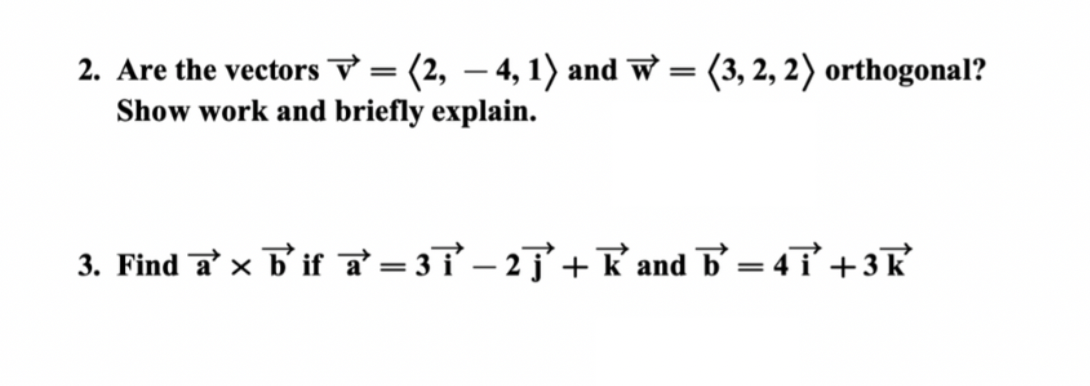 =
2. Are the vectors= (2, 4, 1) and w
Show work and briefly explain.
(3, 2, 2) orthogonal?
3. Find a b' if a=31-2j+Kand b=4 i +3K