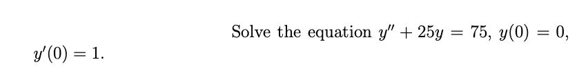 Solve the equation y" + 25y = 75, y(0) = 0,
y'(0) = 1.
