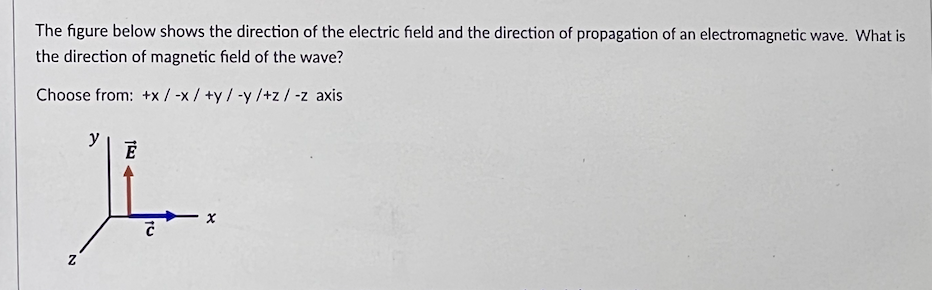 The figure below shows the direction of the electric field and the direction of propagation of an electromagnetic wave. What is
the direction of magnetic field of the wave?
Choose from: +x/ -x/+y/-y/+z/-z axis
y
E
L
N