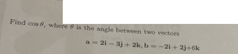Find cos 0, where 0 is the angle between two vectors
a = 2i – 3j + 2k, b = -2i + 2j+6k
