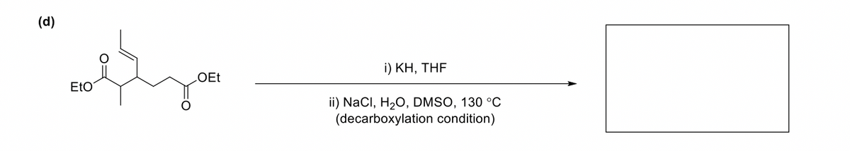 (d)
i) KH, THF
EtO
ii) NaCl, H20, DMSO, 130 °C
(decarboxylation condition)

