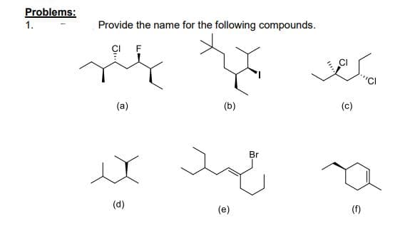 Problems:
1.
Provide the name for the following compounds.
çI F
(a)
(b)
(c)
Br
(d)
(e)
(f)

