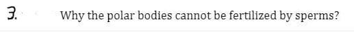 3.
Why the polar bodies cannot be fertilized by sperms?
