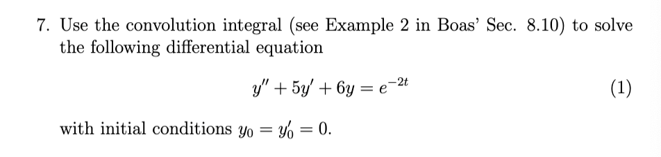 7. Use the convolution integral (see Example 2 in Boas' Sec. 8.10) to solve
the following differential equation
y" + 5y +6y=e=2t
with initial conditions yo yo = 0.
=
(1)