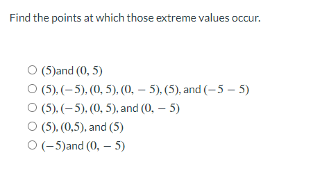 Find the points at which those extreme values occur.
O (5)and (0, 5)
O (5), (– 5), (0, 5), (0, – 5), (5), and (-5 – 5)
O (5), (– 5), (0, 5), and (0, – 5)
O (5), (0,5), and (5)
O (-5)and (0, – 5)
