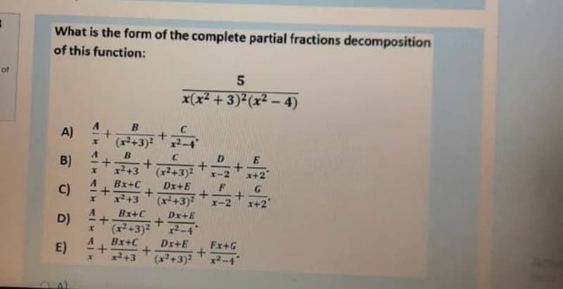 What is the form of the complete partial fractions decomposition
of this function:
of
5
x(x +3)² (x² - 4)
B
A)
(x+3)2
B)
x2+3
(r2+3)
Bx+C
Dx+E
G
C)
x*+3
(x+3)2
x-2
x+2
Bx+C
Dx+E
D)
(x2+3)2
Bx+C
Dx+E
Fx+G
E)
x243
(x+3)2
