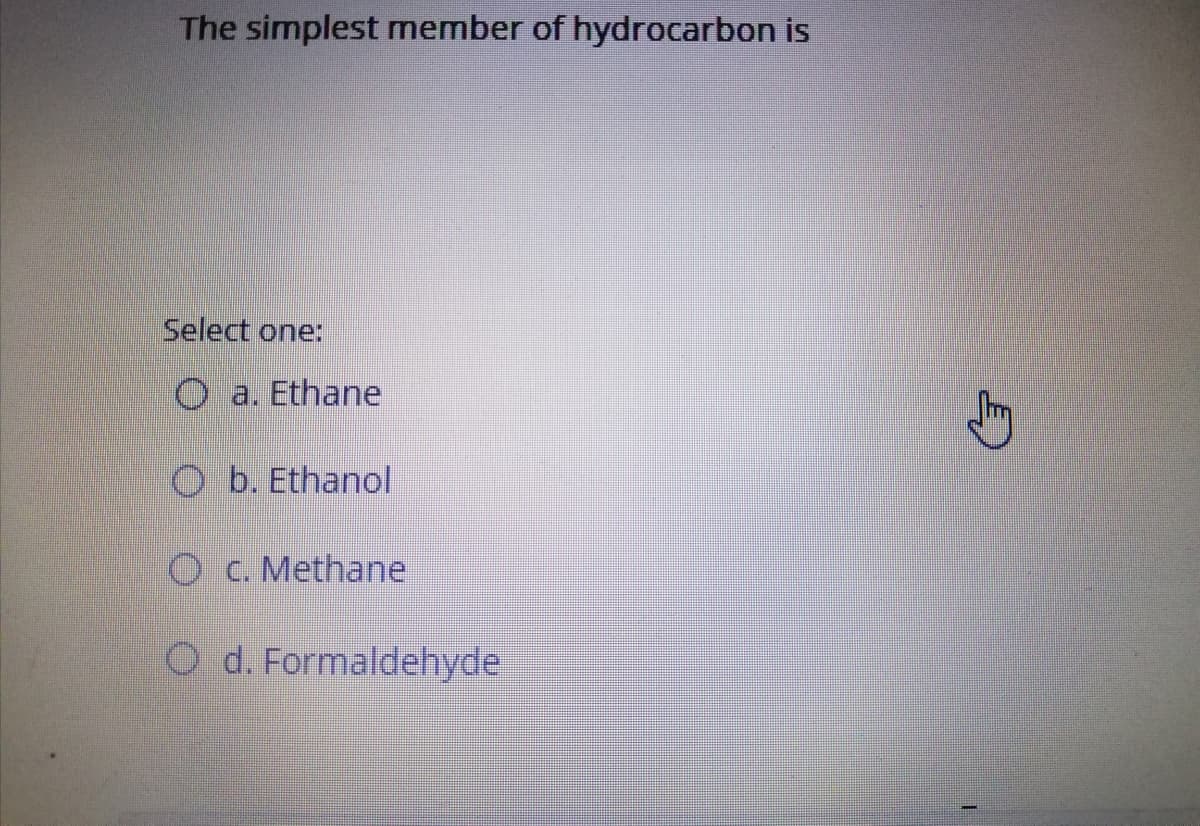 The simplest member of hydrocarbon is
Select one:
O a. Ethane
O b. Ethanol
O C. Methane
O d. Formaldehyde
