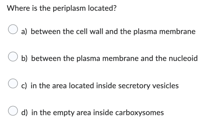 Where is the periplasm located?
a) between the cell wall and the plasma membrane
Ob) between the plasma membrane and the nucleoid
O c) in the area located inside secretory vesicles
d) in the empty area inside carboxysomes