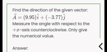 Find the direction of the given vector:
A = (9.95)i + (-3.77)ĵ
Measure the angle with respect to the
+x-axis counterclockwise. Only give
the numerical value.
Answer:
