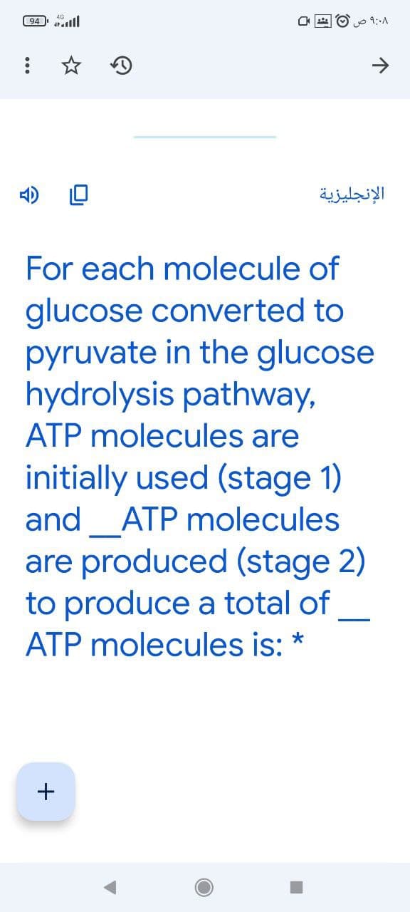 94 ll
০৭:A
الإنجليزية
For each molecule of
glucose converted to
pyruvate in the glucose
hydrolysis pathway,
ATP molecules are
initially used (stage 1)
and_ATP molecules
are produced (stage 2)
to produce a total of
ATP molecules is:
+
