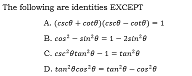 The following are identities EXCEPT
A. (csce + cot0)(csce – cot0) = 1
B. cos? – sin?0 = 1– 2sin?0
C. csc?8tan?0 – 1 = tan20
D. tan?8cos?0 = tan?e – cos?e
