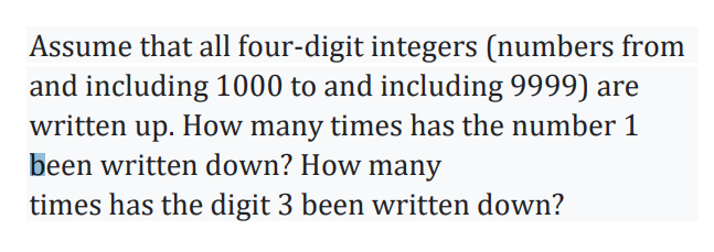 Assume that all four-digit integers (numbers from
and including 1000 to and including 9999) are
written up. How many times has the number 1
been written down? How many
times has the digit 3 been written down?
