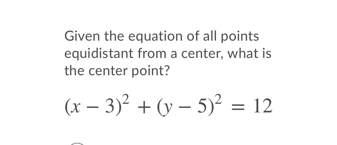 Given the equation of all points
equidistant from a center, what is
the center point?
(x – 3)² + (y – 5)² = 12
