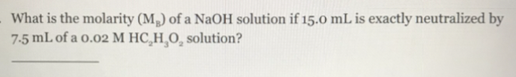 What is the molarity (M,) of a NaOH solution if 15.0 mL is exactly neutralized by
7-5 mL of a o.02 M HC,H¸O, solution?
