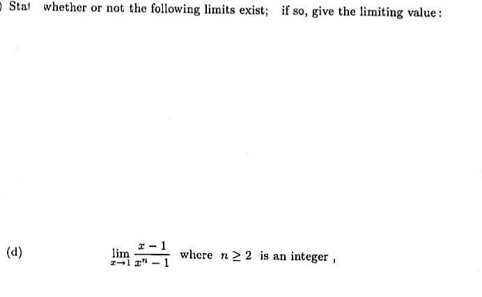oStat whether or not the following limits exist; if so, give the limiting value:
(d)
* - 1
lim
where n > 2 is an integer,
