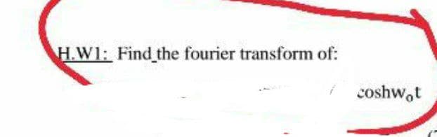 H.W1: Find the fourier transform of:
coshw,t
