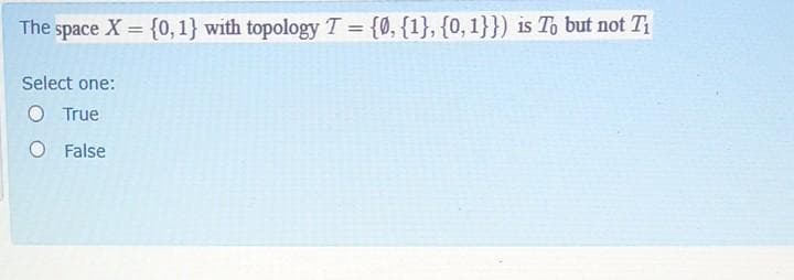 The space X = {0, 1} with topology T = {0, {1}, {0,1}}) is To but not T
%3D
%3D
Select one:
O True
O False
