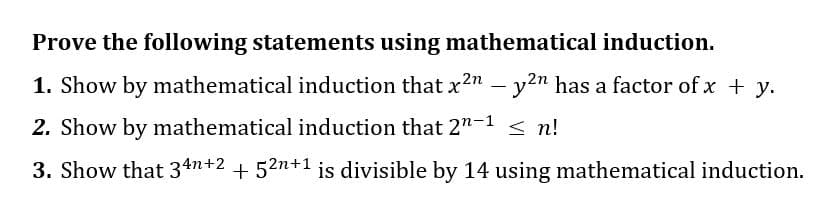 Prove the following statements using mathematical induction.
1. Show by mathematical induction that x² - y²n has a factor of x + y.
2. Show by mathematical induction that 2n-1 ≤n!
3. Show that 34n+2 + 5²n+¹ is divisible by 14 using mathematical induction.