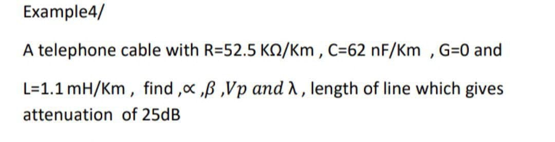 Example4/
A telephone cable with R=52.5 KO/Km , C=62 nF/Km , G=0 and
L=1.1 mH/Km , find ,x ,B ,Vp and A , length of line which gives
attenuation of 25dB
