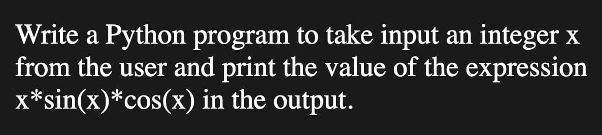 Write a Python program to take input an integer x
from the user and print the value of the expression
x*sin(x)*cos(x) in the output.
