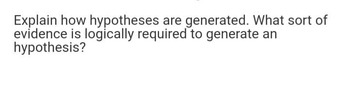 Explain how hypotheses are generated. What sort of
evidence is logically required to generate an
hypothesis?
