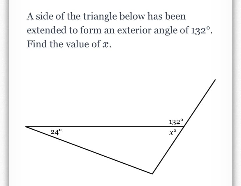A side of the triangle below has been
extended to form an exterior angle of 132°.
Find the value of x.
132°
24°
