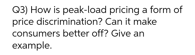 Q3) How is peak-load
price discrimination? Can it make
consumers better off? Give an
example.
pricing a form of