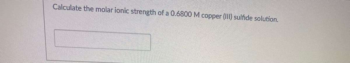 Calculate the molar ionic strength of a 0.6800 M copper (II) sulfide solution.
