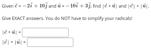 Given c = - 2 + 10j and u = -107 + 3j, find |e+u and le| + |ú.
Give EXACT answers. You do NOT have to simplify your radicals!
|ć + ú| =
|Ć| + |u|=|