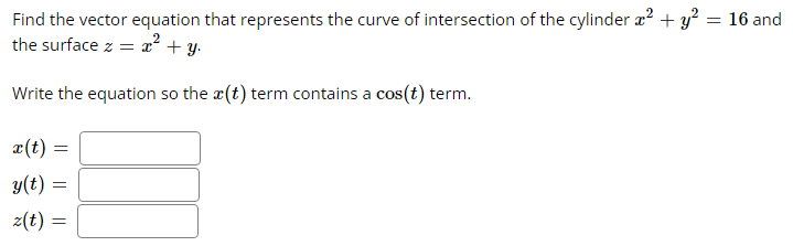 Find the vector equation that represents the curve of intersection of the cylinder x² + y² = 16 and
the surface z = x² + y.
Write the equation so the (t) term contains a cos(t) term.
x(t) =
y(t)
z(t) =
=
=