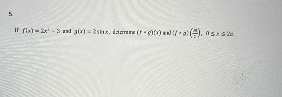 5.
If f(x) = 2x² − 3 and g(x) = 2 sinx, determine (fog)(x) and (f • g) (77), 0≤x≤ 2n.