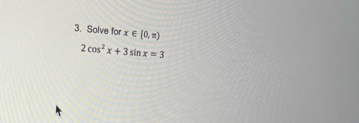 A
3. Solve for x E [0, π)
2 cos²x + 3 sin x = 3