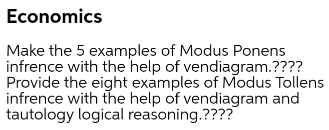 Economics
Make the 5 examples of Modus Ponens
infrence with the help of vendiagram.????
Provide the eight examples of Modus Tollens
infrence with the help of vendiagram and
tautology logical reasoning.????

