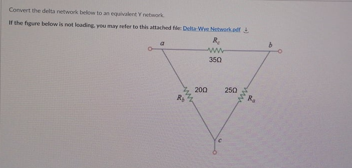 Convert the delta network below to an equivalent Y network.
If the figure below is not loading, you may refer to this attached file: Delta-Wye Network.pdf
R.
a
ww
350
250
200
Rb
Ra
ww
ww
