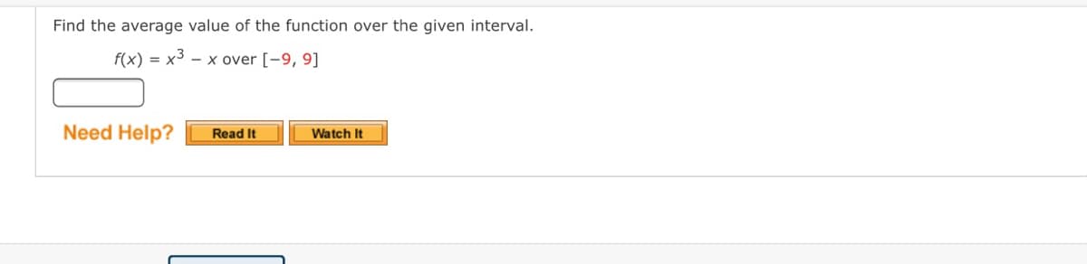 Find the average value of the function over the given interval.
f(x) = x3 – x over [-9, 9]
Need Help?
Read It
Watch It
