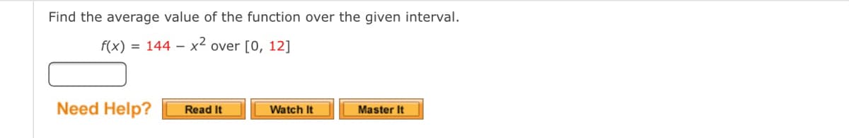 Find the average value of the function over the given interval.
f(x) = 144 – x² over [0, 12]
Need Help?
Read It
Watch It
Master It
