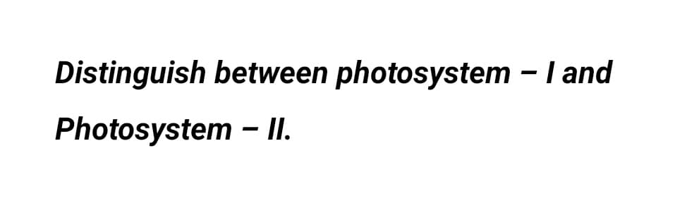 Distinguish between photosystem - I and
Photosystem - II.
