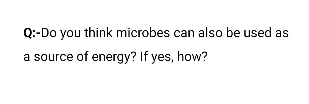Q:-Do you think microbes can also be used as
a source of energy? If yes, how?
