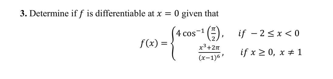 3. Determine if f is differentiable at x =
:0 given that
-1
4 cos
if – 2<x < 0
f(x)
x3+2n
if x > 0, x + 1
(x-1)6'
