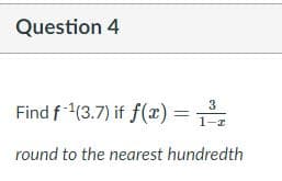 Question 4
3
Find f 1(3.7) if f(x) =
1-z
round to the nearest hundredth
