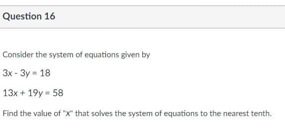 Question 16
Consider the system of equations given by
Зх- Зу %3D 18
13x + 19y = 58
Find the value of "X" that solves the system of equations to the nearest tenth.
