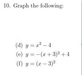 10. Graph the following:
(d) y = x2 – 4
(e) y = -(r +3)² + 4
(f) y = (x – 3)2
|
