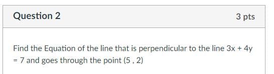 Question 2
3 pts
Find the Equation of the line that is perpendicular to the line 3x + 4y
= 7 and goes through the point (5, 2)
